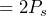 \begin{equation*} =2P_{s} \end{equation*}