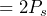 \begin{equation*} =2P_{s} \end{equation*}