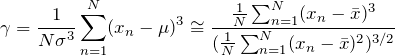 \begin{equation*} \gamma=\frac{1}{N\sigma^3}\sum_{n=1}^{N}(x_{n}-\mu)^3 \cong \frac{\frac{1}{N} \sum_{n=1}^{N} (x_{n}-\bar{x})^3}{(\frac{1}{N} \sum_{n=1}^{N} (x_{n}-\bar{x})^2)^{3/2}} \end{equation*}