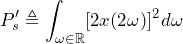 \begin{equation*} P'_{s}\triangleq\int_{\omega\in\mathbb{R}}[2x(2\omega)]^2d\omega \end{equation*}