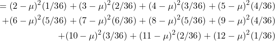 \begin{equation*} \begin{split} =(2-\mu)^2(1/36)+(3-\mu)^2(2/36)+(4-\mu)^2(3/36)+(5-\mu)^2(4/36) \\ +(6-\mu)^2(5/36)+(7-\mu)^2(6/36)+(8-\mu)^2(5/36)+(9-\mu)^2(4/36) \\ +(10-\mu)^2(3/36)+(11-\mu)^2(2/36)+(12-\mu)^2(1/36) \end{split} \end{equation*}