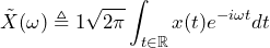 \begin{equation*} \tilde{X}(\omega)\triangleq 1\sqrt{2\pi}\int_{t\in\mathbb{R}} x(t)e^{-i\omega t}dt \end{equation*}