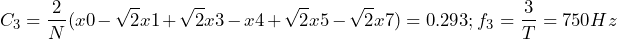 \begin{equation*} C_{3}=\frac{2}{N}(x0-\sqrt{2}x1+\sqrt{2}x3-x4+\sqrt{2}x5-\sqrt{2}x7)=0.293; f_{3}=\frac{3}{T}=750Hz \end{equation*}