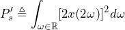 \begin{equation*} P'_{s}\triangleq\int_{\omega\in\mathbb{R}}[2x(2\omega)]^2d\omega \end{equation*}