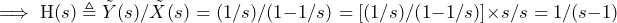 \begin{equation*} \implies\text{H}(s)\triangleq\tilde{Y}(s)/\tilde{X}(s)=(1/s)/(1-1/s)=[(1/s)/(1-1/s)]\times s/s=1/(s-1) \end{equation*}